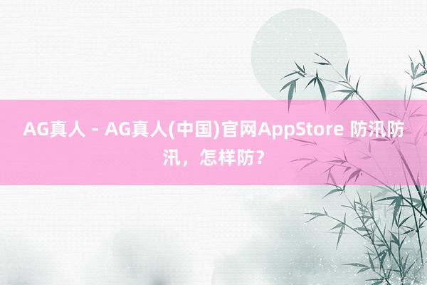 AG真人 - AG真人(中国)官网AppStore 防汛防汛，怎样防？