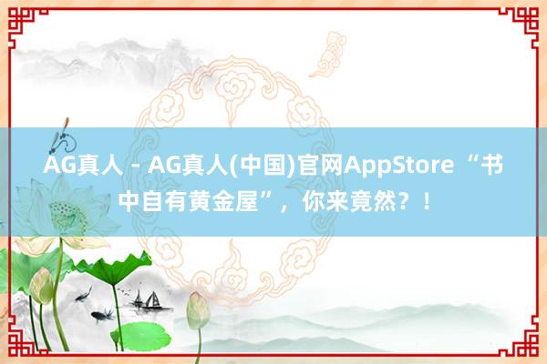 AG真人 - AG真人(中国)官网AppStore “书中自有黄金屋”，你来竟然？！