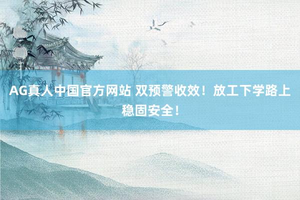 AG真人中国官方网站 双预警收效！放工下学路上稳固安全！