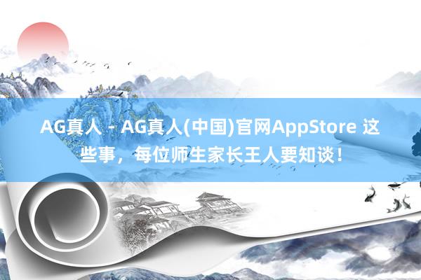 AG真人 - AG真人(中国)官网AppStore 这些事,每位师生家长王人要知谈!
