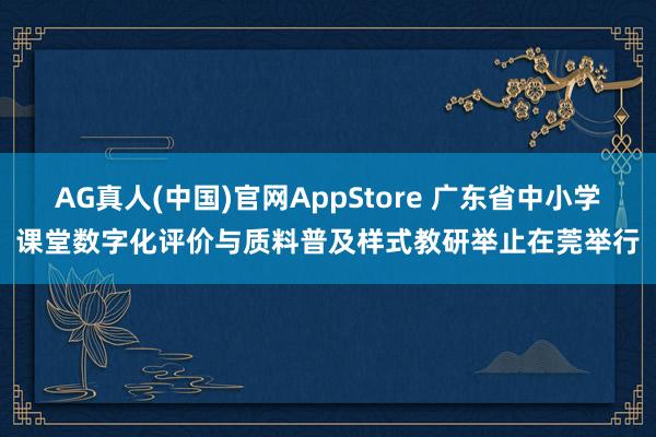 AG真人(中国)官网AppStore 广东省中小学课堂数字化评价与质料普及样式教研举止在莞举行
