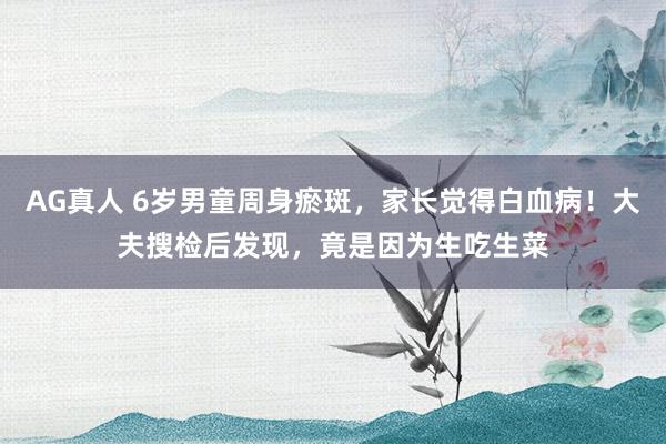 AG真人 6岁男童周身瘀斑，家长觉得白血病！大夫搜检后发现，竟是因为生吃生菜