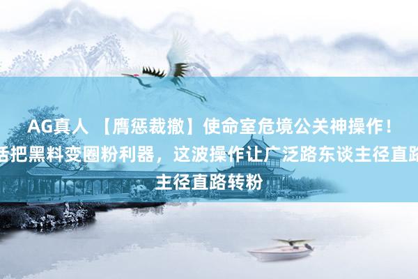 AG真人 【膺惩裁撤】使命室危境公关神操作！三句话把黑料变圈粉利器，这波操作让广泛路东谈主径直路转粉