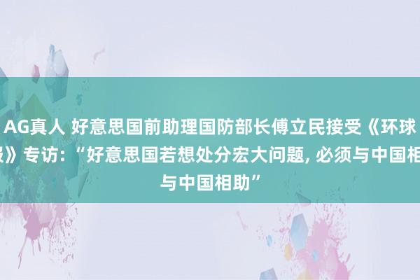 AG真人 好意思国前助理国防部长傅立民接受《环球时报》专访: “好意思国若想处分宏大问题， 必须与中国相助”