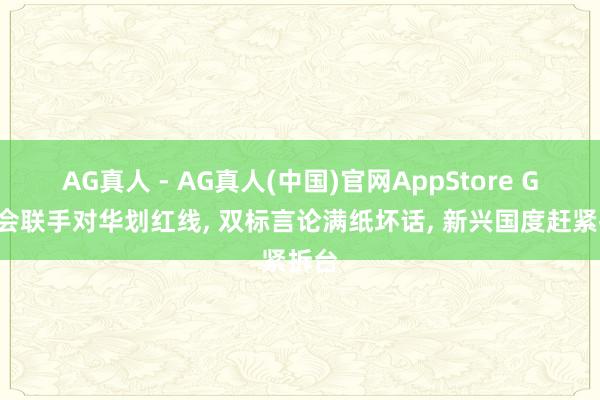 AG真人 - AG真人(中国)官网AppStore G7峰会联手对华划红线， 双标言论满纸坏话， 新兴国度赶紧拆台