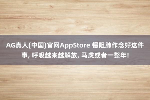 AG真人(中国)官网AppStore 慢阻肺作念好这件事， 呼吸越来越解放， 马虎或者一整年!