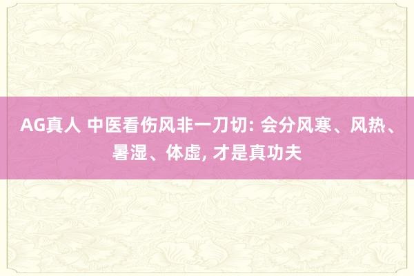 AG真人 中医看伤风非一刀切: 会分风寒、风热、暑湿、体虚， 才是真功夫