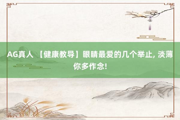 AG真人 【健康教导】眼睛最爱的几个举止, 淡薄你多作念!