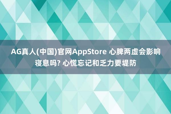 AG真人(中国)官网AppStore 心脾两虚会影响寝息吗? 心慌忘记和乏力要堤防