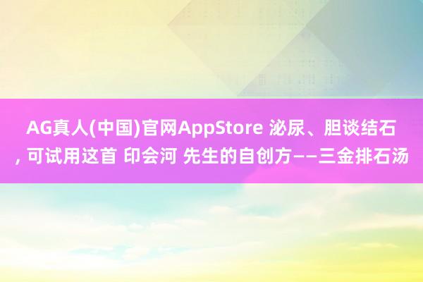 AG真人(中国)官网AppStore 泌尿、胆谈结石， 可试用这首 印会河 先生的自创方——三金排石汤