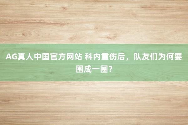 AG真人中国官方网站 科内重伤后，队友们为何要围成一圈？