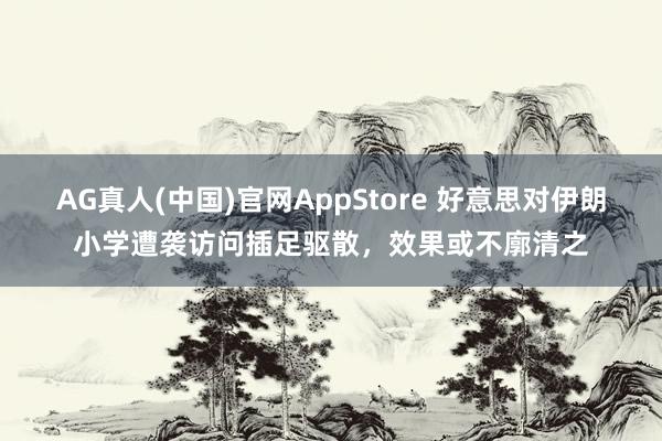AG真人(中国)官网AppStore 好意思对伊朗小学遭袭访问插足驱散,效果或不廓清之
