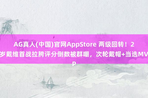 AG真人(中国)官网AppStore 两级回转!26岁戴维首战拉胯评分倒数被群嘲,次轮戴帽+当选MVP