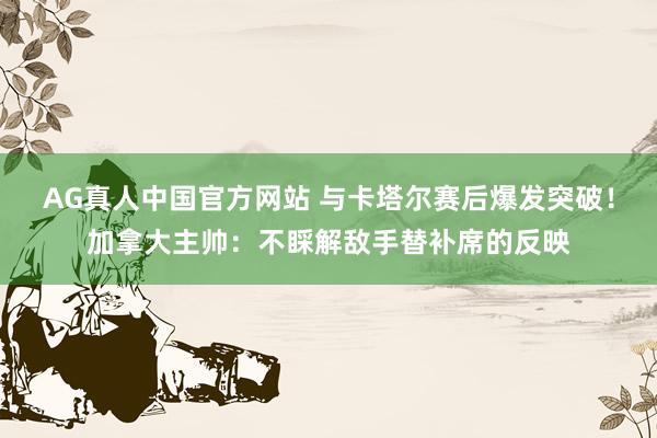 AG真人中国官方网站 与卡塔尔赛后爆发突破!加拿大主帅:不睬解敌手替补席的反映