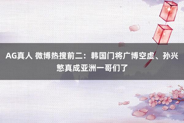 AG真人 微博热搜前二:韩国门将广博空虚、孙兴慜真成亚洲一哥们了