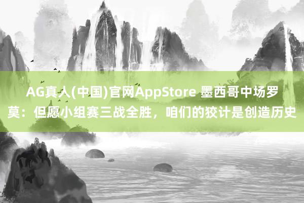 AG真人(中国)官网AppStore 墨西哥中场罗莫：但愿小组赛三战全胜，咱们的狡计是创造历史