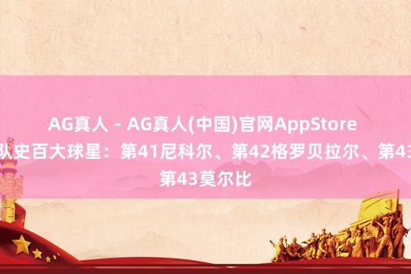 AG真人 - AG真人(中国)官网AppStore 利物浦队史百大球星：第41尼科尔、第42格罗贝拉尔、第43莫尔比