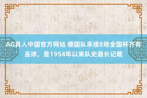 AG真人中国官方网站 德国队承接8场全国杯齐有丢球，是1954年以来队史最长记载