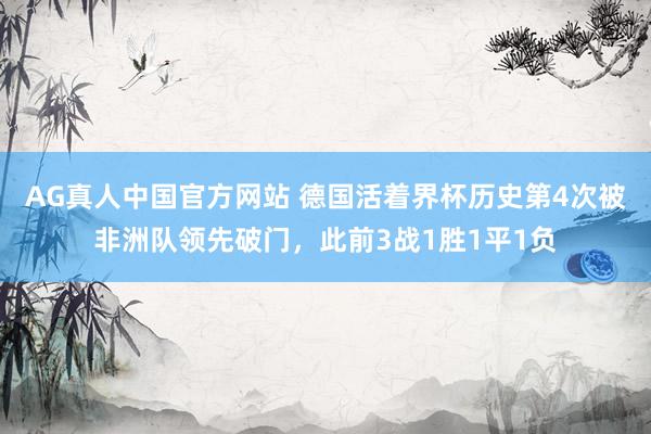 AG真人中国官方网站 德国活着界杯历史第4次被非洲队领先破门，此前3战1胜1平1负