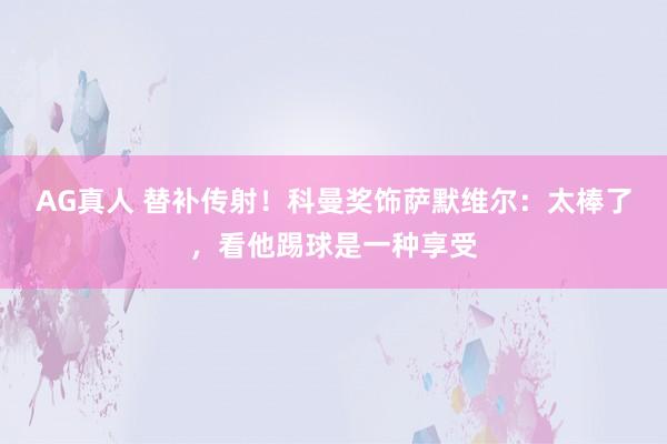 AG真人 替补传射！科曼奖饰萨默维尔：太棒了，看他踢球是一种享受