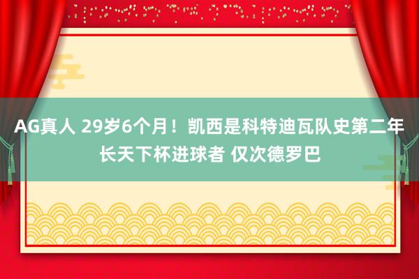 AG真人 29岁6个月！凯西是科特迪瓦队史第二年长天下杯进球者 仅次德罗巴